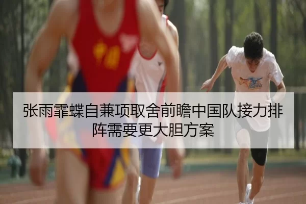 张雨霏蝶自兼项取舍前瞻中国队接力排阵需要更大胆方案